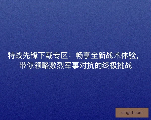 特战先锋下载专区：畅享全新战术体验，带你领略激烈军事对抗的终极挑战