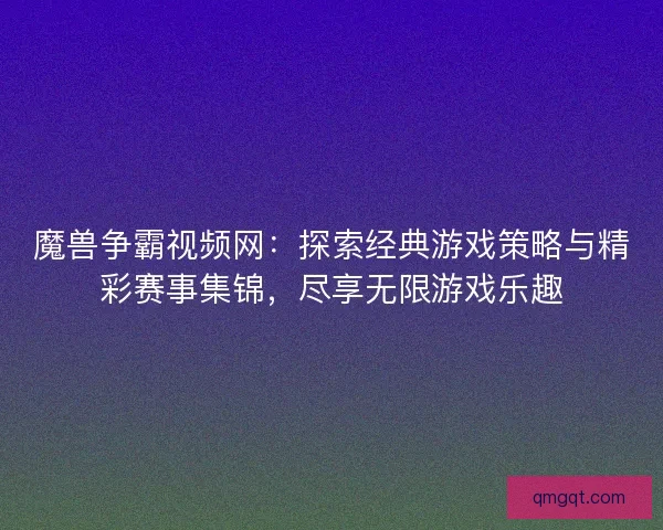 魔兽争霸视频网：探索经典游戏策略与精彩赛事集锦，尽享无限游戏乐趣
