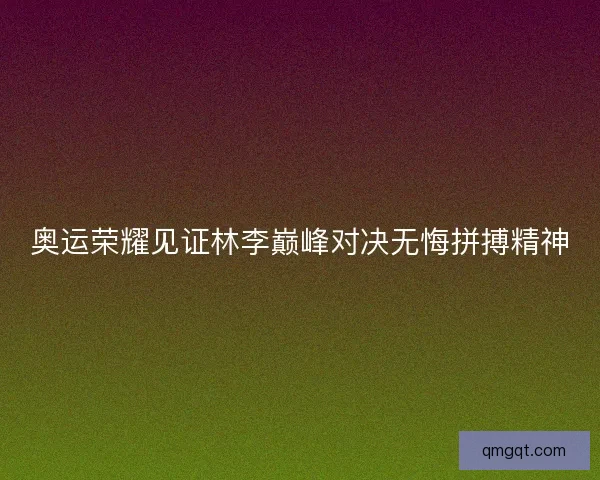 奥运荣耀见证林李巅峰对决无悔拼搏精神