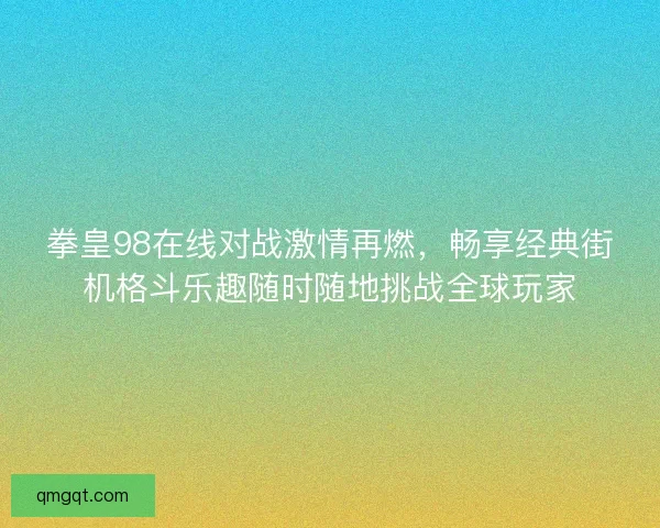 拳皇98在线对战激情再燃，畅享经典街机格斗乐趣随时随地挑战全球玩家