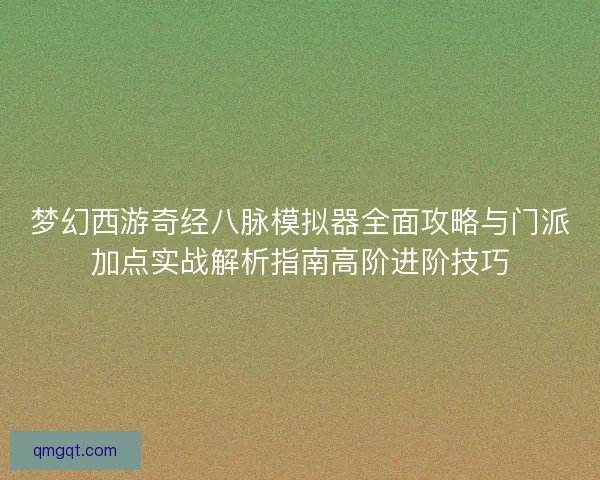 梦幻西游奇经八脉模拟器全面攻略与门派加点实战解析指南高阶进阶技巧 梦幻西游奇经八脉模拟器全面攻略与门派加点实战解析指南高阶进阶技巧