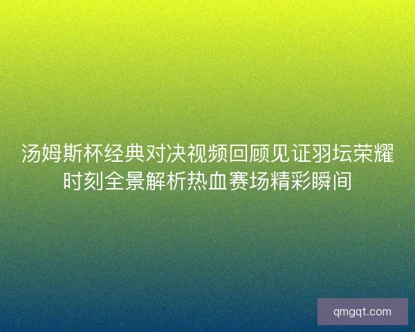 汤姆斯杯经典对决视频回顾见证羽坛荣耀时刻全景解析热血赛场精彩瞬间