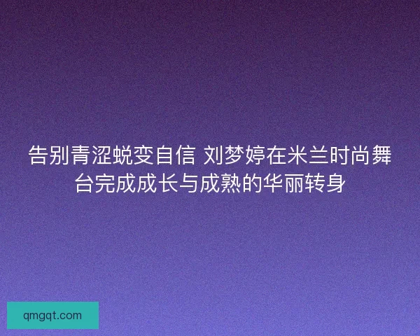 告别青涩蜕变自信 刘梦婷在米兰时尚舞台完成成长与成熟的华丽转身 告别青涩蜕变自信 刘梦婷在米兰时尚舞台完成成长与成熟的华丽转身