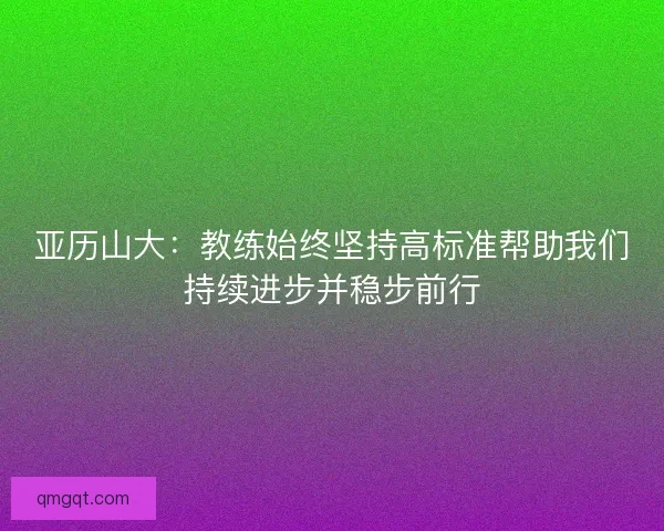 亚历山大：教练始终坚持高标准帮助我们持续进步并稳步前行