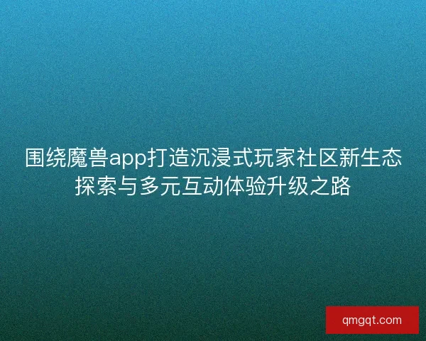 围绕魔兽app打造沉浸式玩家社区新生态探索与多元互动体验升级之路