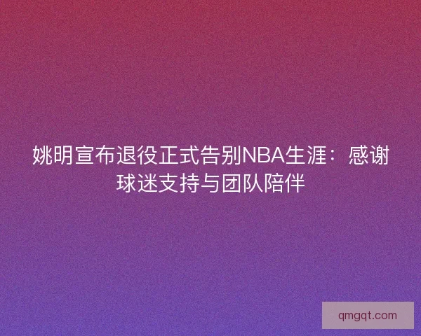 姚明宣布退役正式告别NBA生涯:感谢球迷支持与团队陪伴 姚明宣布退役正式告别NBA生涯:感谢球迷支持与团队陪伴