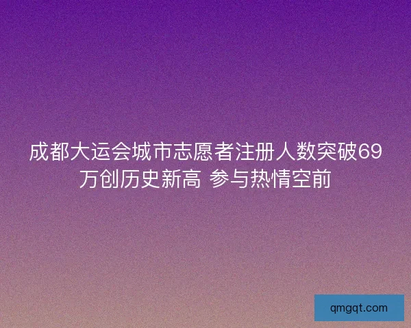 成都大运会城市志愿者注册人数突破69万创历史新高 参与热情空前 成都大运会城市志愿者注册人数突破69万创历史新高 参与热情空前