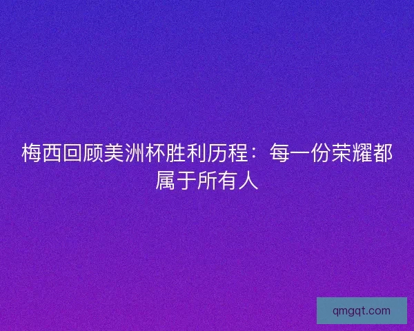 梅西回顾美洲杯胜利历程：每一份荣耀都属于所有人
