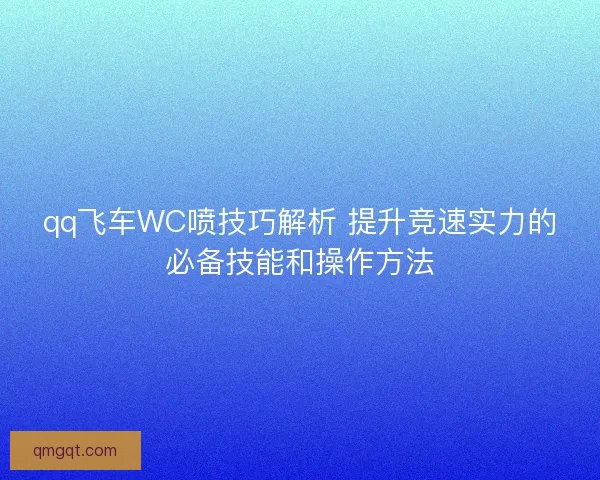 qq飞车WC喷技巧解析 提升竞速实力的必备技能和操作方法 qq飞车WC喷技巧解析 提升竞速实力的必备技能和操作方法