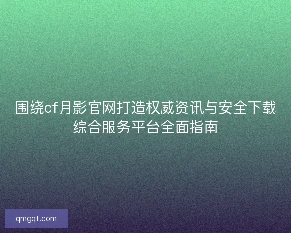围绕cf月影官网打造权威资讯与安全下载综合服务平台全面指南 围绕cf月影官网打造权威资讯与安全下载综合服务平台全面指南