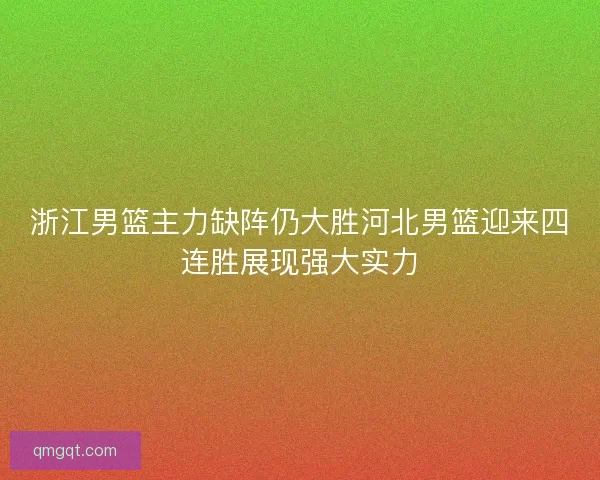 浙江男篮主力缺阵仍大胜河北男篮迎来四连胜展现强大实力 浙江男篮主力缺阵仍大胜河北男篮迎来四连胜展现强大实力