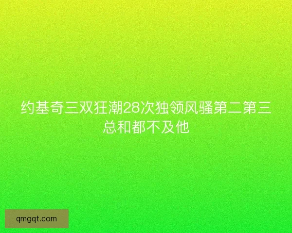 约基奇三双狂潮28次独领风骚第二第三总和都不及他