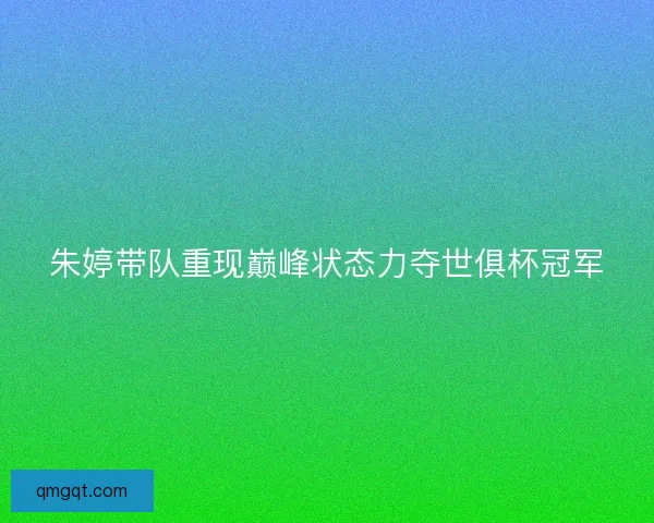 朱婷带队重现巅峰状态力夺世俱杯冠军 朱婷带队重现巅峰状态力夺世俱杯冠军