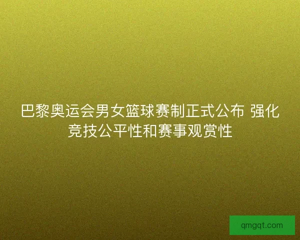 巴黎奥运会男女篮球赛制正式公布 强化竞技公平性和赛事观赏性