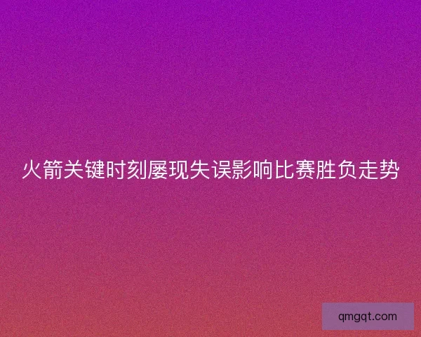 火箭关键时刻屡现失误影响比赛胜负走势 火箭关键时刻屡现失误影响比赛胜负走势