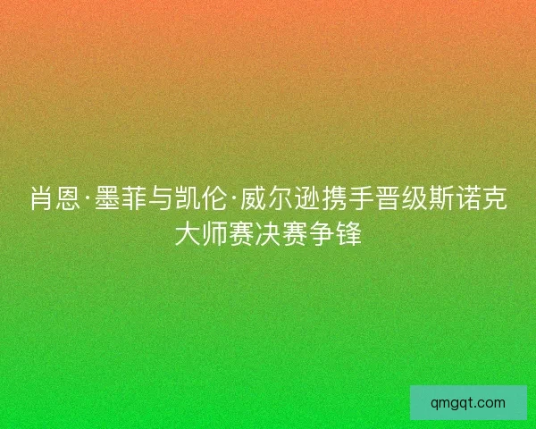 肖恩·墨菲与凯伦·威尔逊携手晋级斯诺克大师赛决赛争锋 肖恩·墨菲与凯伦·威尔逊携手晋级斯诺克大师赛决赛争锋