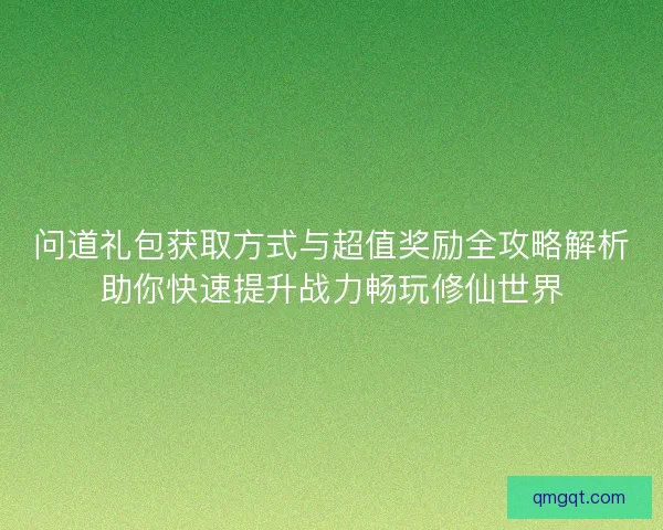 问道礼包获取方式与超值奖励全攻略解析助你快速提升战力畅玩修仙世界