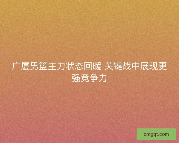 广厦男篮主力状态回暖 关键战中展现更强竞争力