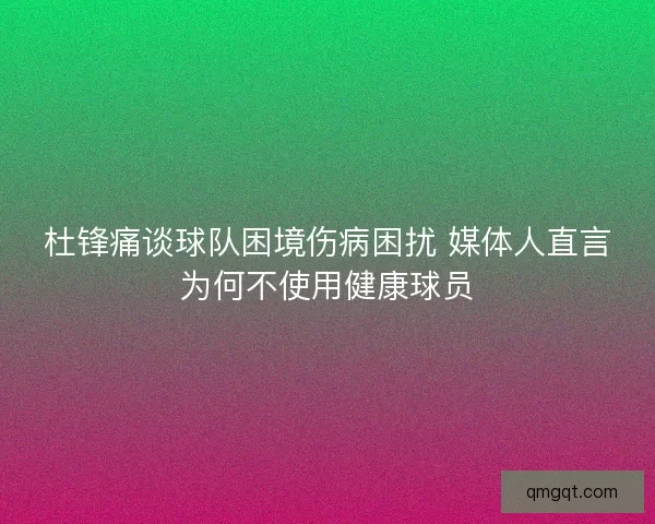 杜锋痛谈球队困境伤病困扰 媒体人直言为何不使用健康球员