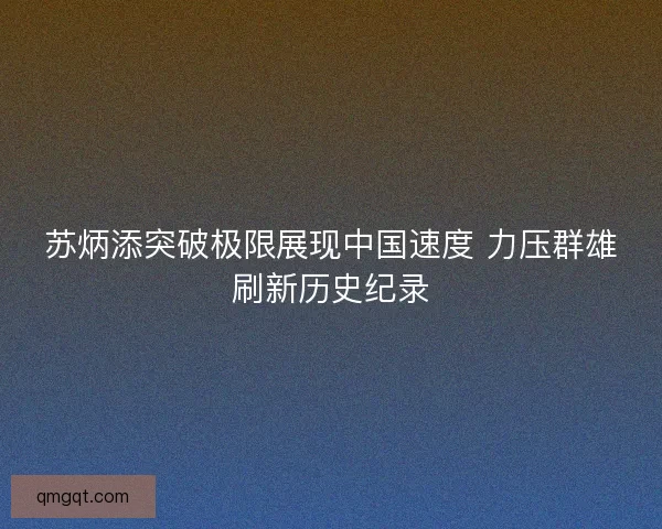苏炳添突破极限展现中国速度 力压群雄刷新历史纪录