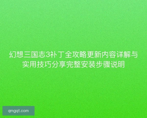 幻想三国志3补丁全攻略更新内容详解与实用技巧分享完整安装步骤说明 幻想三国志3补丁全攻略更新内容详解与实用技巧分享完整安装步骤说明