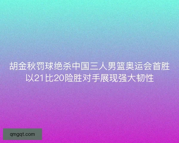 胡金秋罚球绝杀中国三人男篮奥运会首胜以21比20险胜对手展现强大韧性 胡金秋罚球绝杀中国三人男篮奥运会首胜以21比20险胜对手展现强大韧性