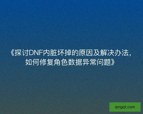 《探讨DNF内脏坏掉的原因及解决办法，如何修复角色数据异常问题》