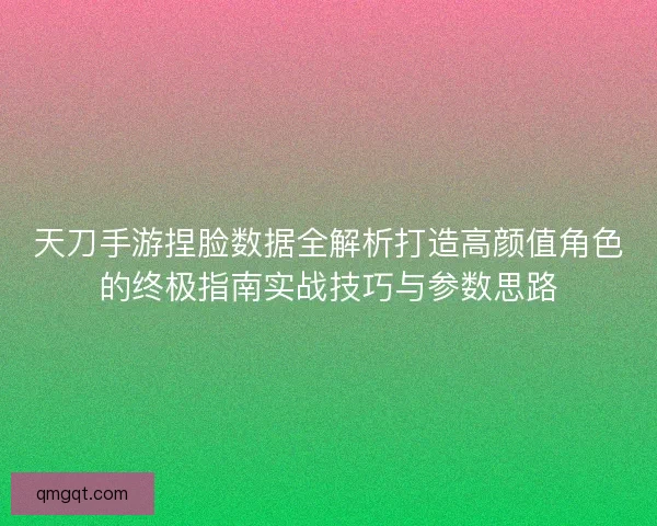 天刀手游捏脸数据全解析打造高颜值角色的终极指南实战技巧与参数思路