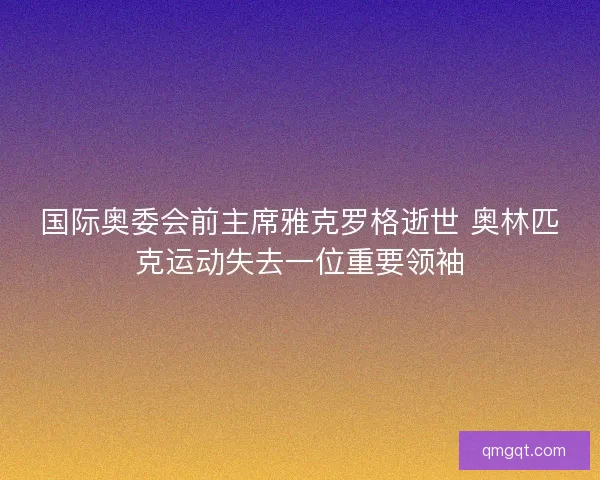 国际奥委会前主席雅克罗格逝世 奥林匹克运动失去一位重要领袖 国际奥委会前主席雅克罗格逝世 奥林匹克运动失去一位重要领袖