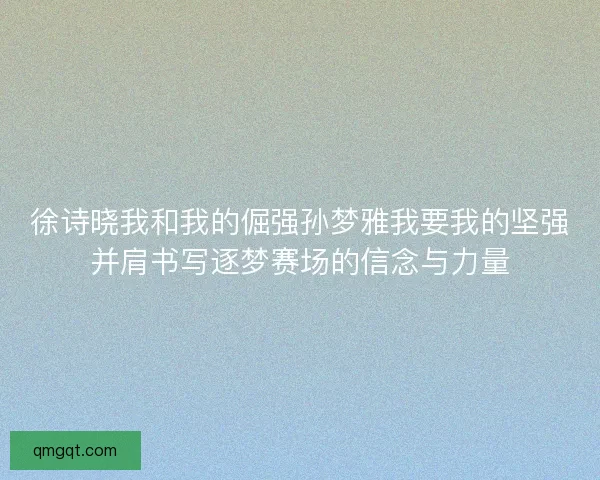 徐诗晓我和我的倔强孙梦雅我要我的坚强并肩书写逐梦赛场的信念与力量 徐诗晓我和我的倔强孙梦雅我要我的坚强并肩书写逐梦赛场的信念与力量
