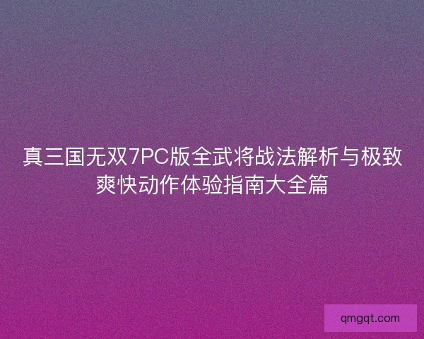 真三国无双7PC版全武将战法解析与极致爽快动作体验指南大全篇